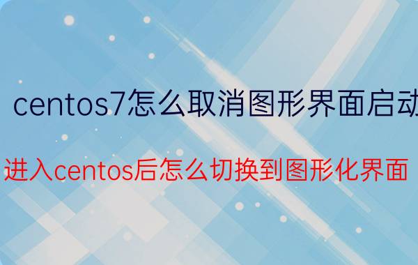 centos7怎么取消图形界面启动 进入centos后怎么切换到图形化界面？